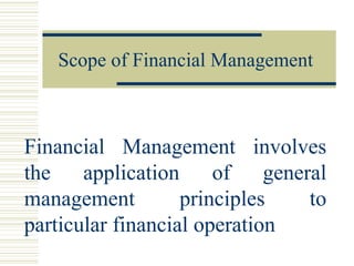 Scope of Financial Management
Financial Management involves
the application of general
management principles to
particular financial operation
 