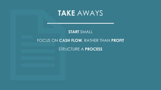 TAKE AWAYS
START SMALL
FOCUS ON CASH FLOW, RATHER THAN PROFIT
STRUCTURE A PROCESS
 