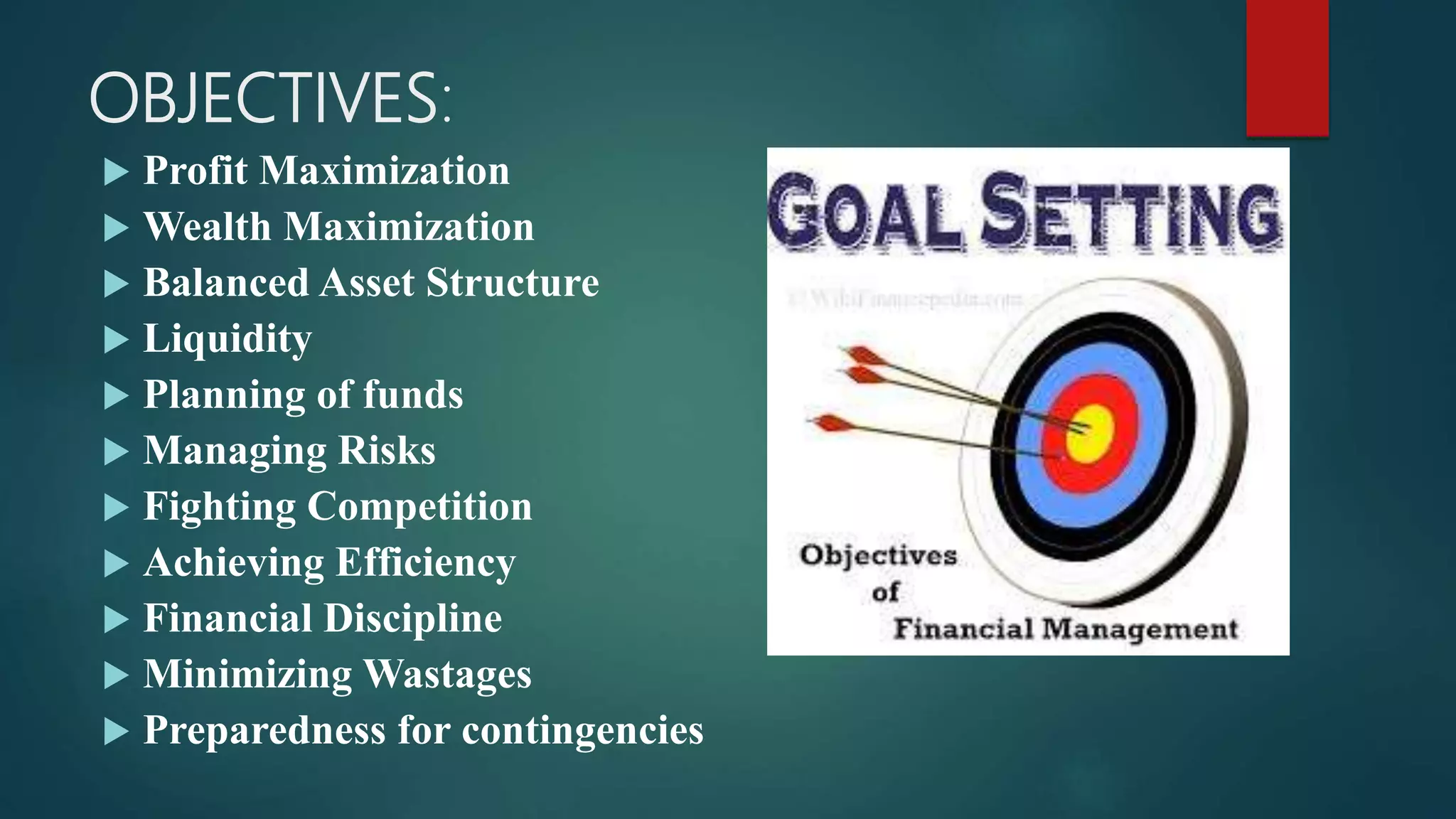 OBJECTIVES:
 Profit Maximization
 Wealth Maximization
 Balanced Asset Structure
 Liquidity
 Planning of funds
 Managing Risks
 Fighting Competition
 Achieving Efficiency
 Financial Discipline
 Minimizing Wastages
 Preparedness for contingencies
 