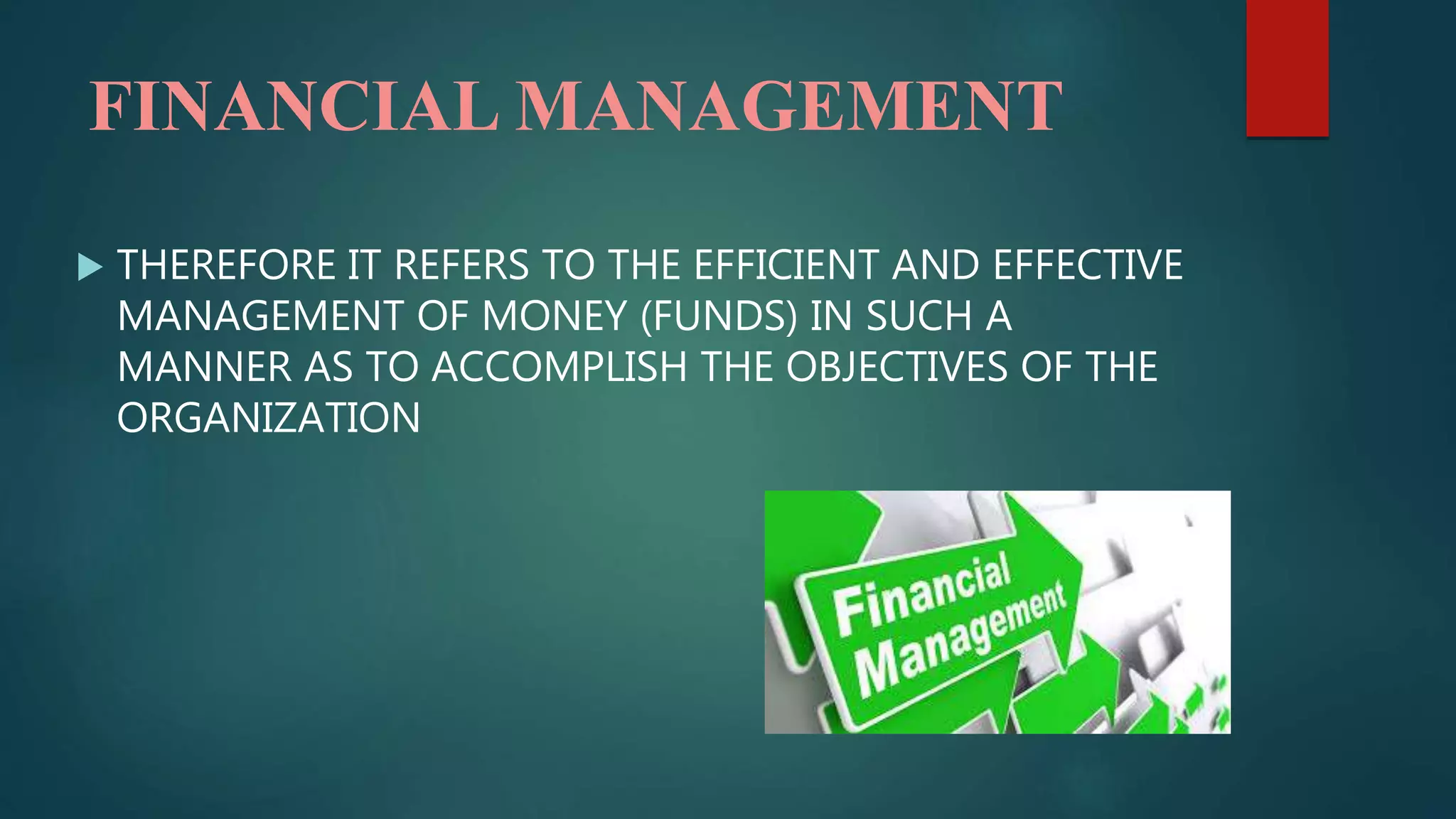 FINANCIAL MANAGEMENT
 THEREFORE IT REFERS TO THE EFFICIENT AND EFFECTIVE
MANAGEMENT OF MONEY (FUNDS) IN SUCH A
MANNER AS TO ACCOMPLISH THE OBJECTIVES OF THE
ORGANIZATION
 