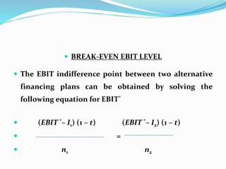  BREAK-EVEN EBIT LEVEL
 The EBIT indifference point between two alternative
financing plans can be obtained by solving the
following equation for EBIT*
 (EBIT *– I1) (1 – t) (EBIT *– I2) (1 – t)
 =
 n1 n2
 