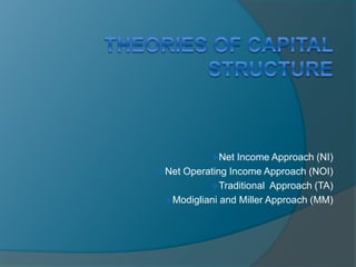 Net Income Approach (NI)
Net Operating Income Approach (NOI)
Traditional Approach (TA)
Modigliani and Miller Approach (MM)
 