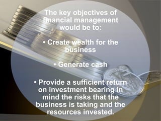The key objectives of
financial management
would be to:
• Create wealth for the
business
• Generate cash
• Provide a sufficient return
on investment bearing in
mind the risks that the
business is taking and the
resources invested.
 