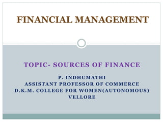 TOPIC- SOURCES OF FINANCE
P. INDHUMATHI
ASSISTANT PROFESSOR OF COMMERCE
D.K.M. COLLEGE FOR WOMEN(AUTONOMOUS)
VELLORE
FINANCIAL MANAGEMENT
 