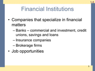 1-5 1-5
5
Financial Institutions
• Companies that specialize in financial
matters
– Banks – commercial and investment, credit
unions, savings and loans
– Insurance companies
– Brokerage firms
• Job opportunities
 