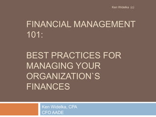 Financial management 101: Best practices for managing your organization`s finances Ken Widelka, CPA CFO AADE Ken Widelka  (c)  
