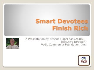 Smart Devotees
Finish Rich
A Presentation by Krishna Gopal das (ACBSP),
Executive Director ,
Vedic Community Foundation, Inc.
 