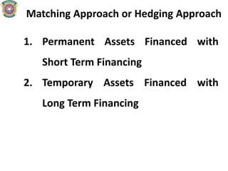 Matching Approach or Hedging Approach
1. Permanent Assets Financed with
Short Term Financing
2. Temporary Assets Financed with
Long Term Financing
 