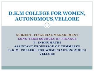 SUBJECT- FINANCIAL MANAGEMENT
LONG TERM SOURCES OF FINANCE
P. INDHUMATHI
ASSISTANT PROFESSOR OF COMMERCE
D.K.M. COLLEGE FOR WOMEN(AUTONOMOUS)
VELLORE
D.K.M COLLEGE FOR WOMEN,
AUTONOMOUS,VELLORE
 