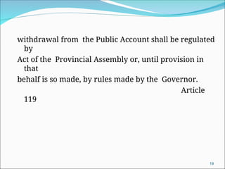 withdrawal from the Public Account shall be regulated
by
Act of the Provincial Assembly or, until provision in
that
behalf is so made, by rules made by the Governor.
Article
119
19
 