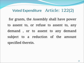 Voted Expenditure Article: 122(2)
for grants, the Assembly shall have power
to assent to, or refuse to assent to, any
demand , or to assent to any demand
subject to a reduction of the amount
specified therein.
24
 