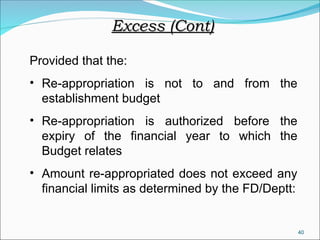 40
Provided that the:
• Re-appropriation is not to and from the
establishment budget
• Re-appropriation is authorized before the
expiry of the financial year to which the
Budget relates
• Amount re-appropriated does not exceed any
financial limits as determined by the FD/Deptt:
Excess (Cont)
Excess (Cont)
 
