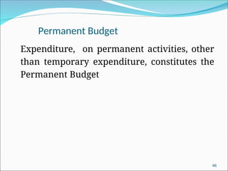 Permanent Budget
Expenditure, on permanent activities, other
than temporary expenditure, constitutes the
Permanent Budget
46
 