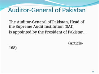 Auditor-General of Pakistan
The Auditor-General of Pakistan, Head of
the Supreme Audit Institution (SAI),
is appointed by the President of Pakistan.
(Article-
168)
55
 