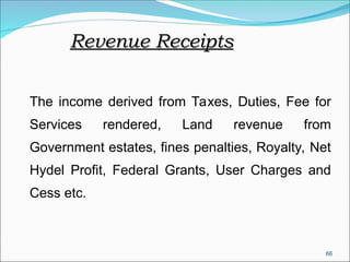 66
Revenue Receipts
Revenue Receipts
The income derived from Taxes, Duties, Fee for
Services rendered, Land revenue from
Government estates, fines penalties, Royalty, Net
Hydel Profit, Federal Grants, User Charges and
Cess etc.
 