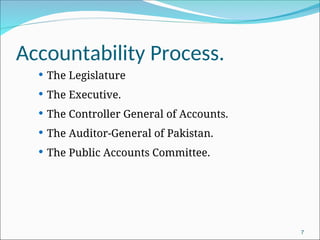 Accountability Process.
 The Legislature
 The Executive.
 The Controller General of Accounts.
 The Auditor-General of Pakistan.
 The Public Accounts Committee.
7
 