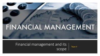 Financial management and its
scope
Tejas V
 