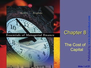 Published by www.lecturesheet.com
                                                             Chapter 8

                                                             The Cost of
                                                                Capital


Essentials of Managerial Finance by S. Besley & E. Brigham          Slide 1 of 21
 