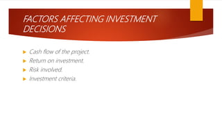 FACTORS AFFECTING INVESTMENT
DECISIONS
 Cash flow of the project.
 Return on investment.
 Risk involved.
 Investment criteria.
 
