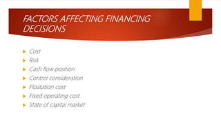 FACTORS AFFECTING FINANCING
DECISIONS
 Cost
 Risk
 Cash flow position
 Control consideration
 Floatation cost
 Fixed operating cost
 State of capital market
 