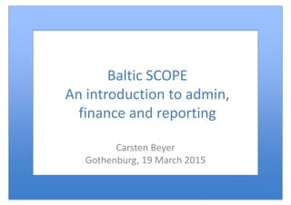 Baltic SCOPE
An introduction to admin,
finance and reporting
Carsten Beyer
Gothenburg, 19 March 2015
 