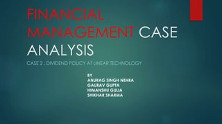 FINANCIAL
MANAGEMENT CASE
ANALYSIS
CASE 2 : DIVIDEND POLICY AT LINEAR TECHNOLOGY
BY
ANURAG SINGH NEHRA
GAURAV GUPTA
HIMANSHU GULIA
SHIKHAR SHARMA
 