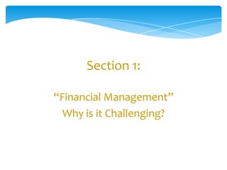 Section 1:

“Financial Management”
  Why is it Challenging?
 