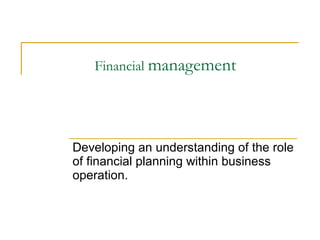 Financial  management Developing an understanding of the role of financial planning within business operation. 