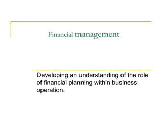 Financial management
Developing an understanding of the role
of financial planning within business
operation.
 