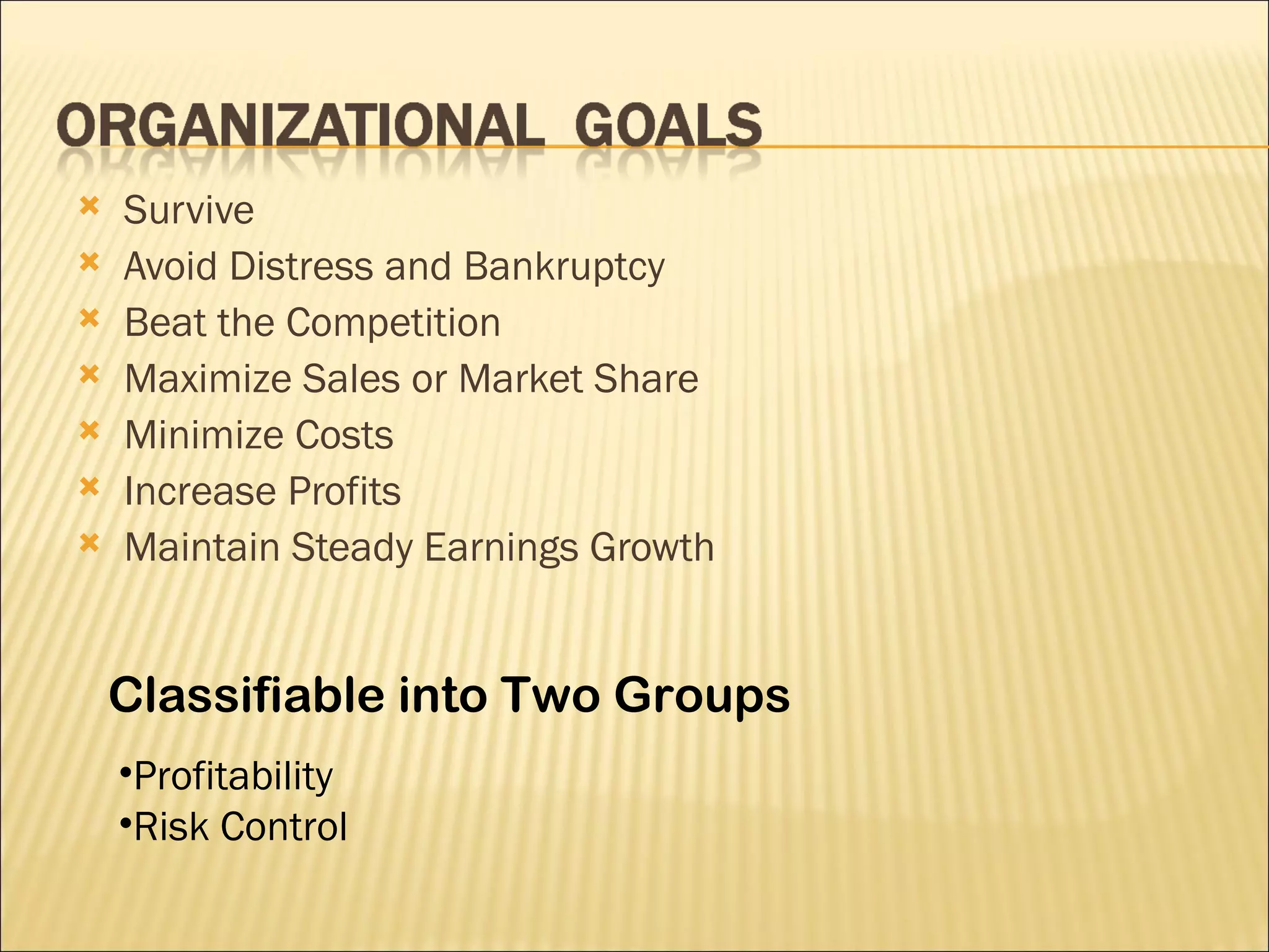    Survive
   Avoid Distress and Bankruptcy
   Beat the Competition
   Maximize Sales or Market Share
   Minimize Costs
   Increase Profits
   Maintain Steady Earnings Growth


    Classifiable into Two Groups
    •Profitability
    •Risk Control
 