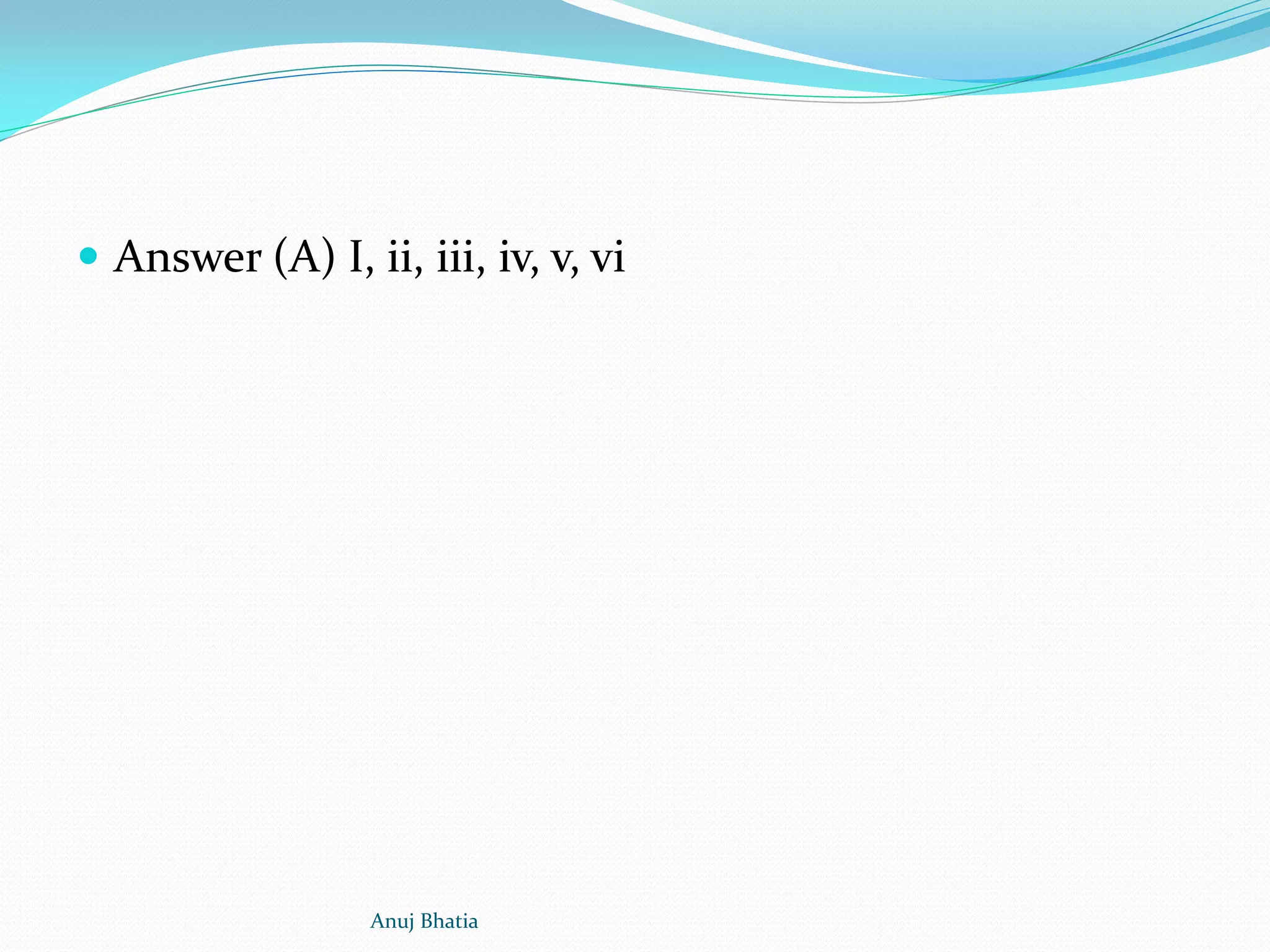 Answer (A) I, ii, iii, iv, v, vi
Anuj Bhatia
 