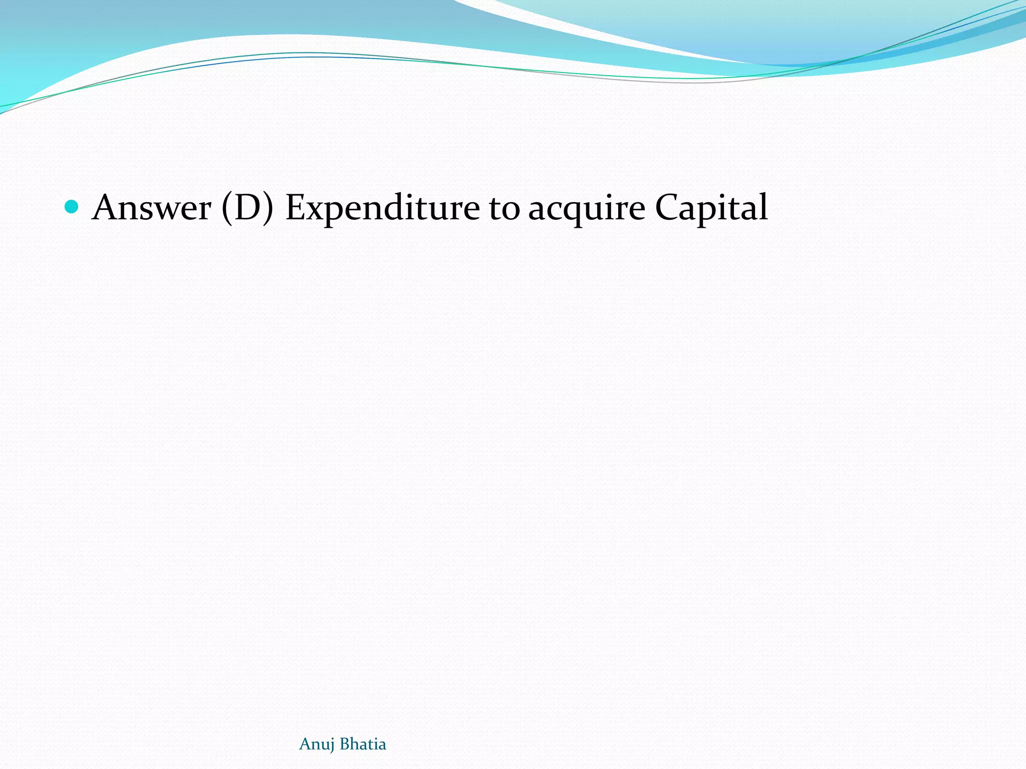  Answer (D) Expenditure to acquire Capital
Anuj Bhatia
 