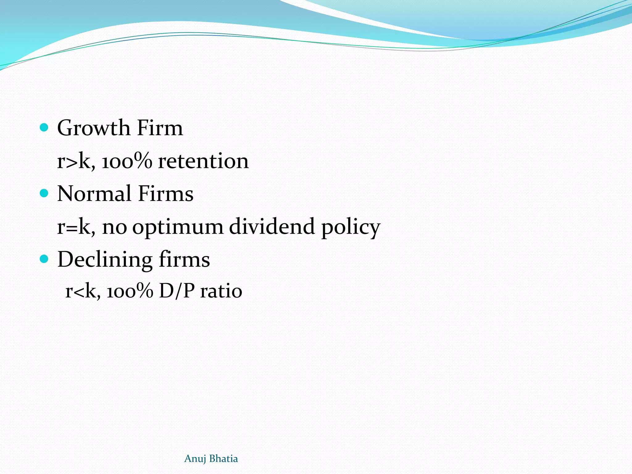  Growth Firm
r>k, 100% retention
 Normal Firms
r=k, no optimum dividend policy
 Declining firms
r<k, 100% D/P ratio
Anuj Bhatia
 