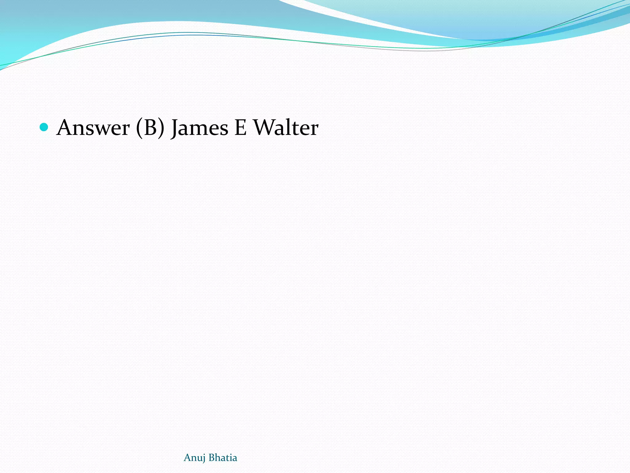  Answer (B) James E Walter
Anuj Bhatia
 