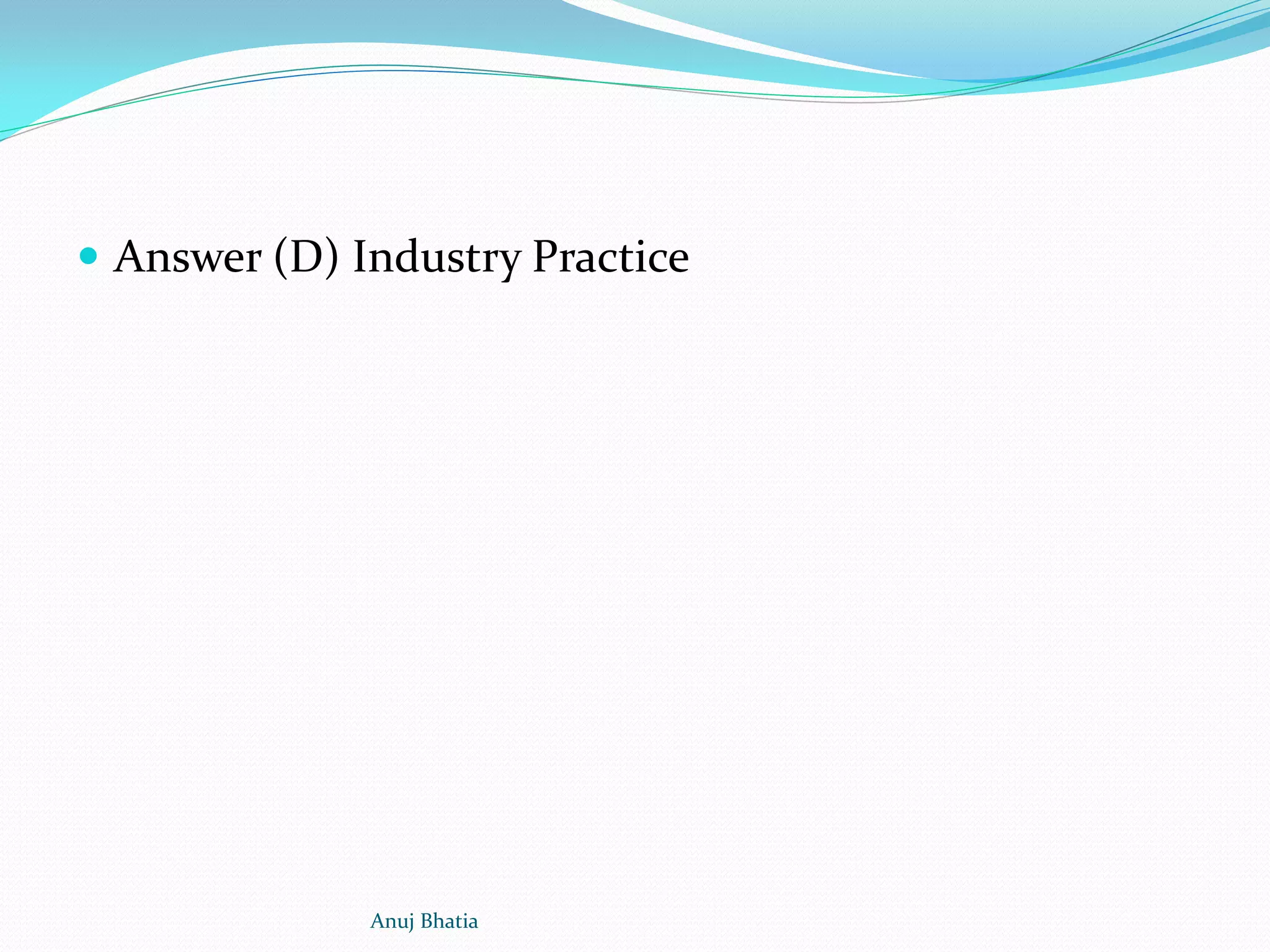  Answer (D) Industry Practice
Anuj Bhatia
 
