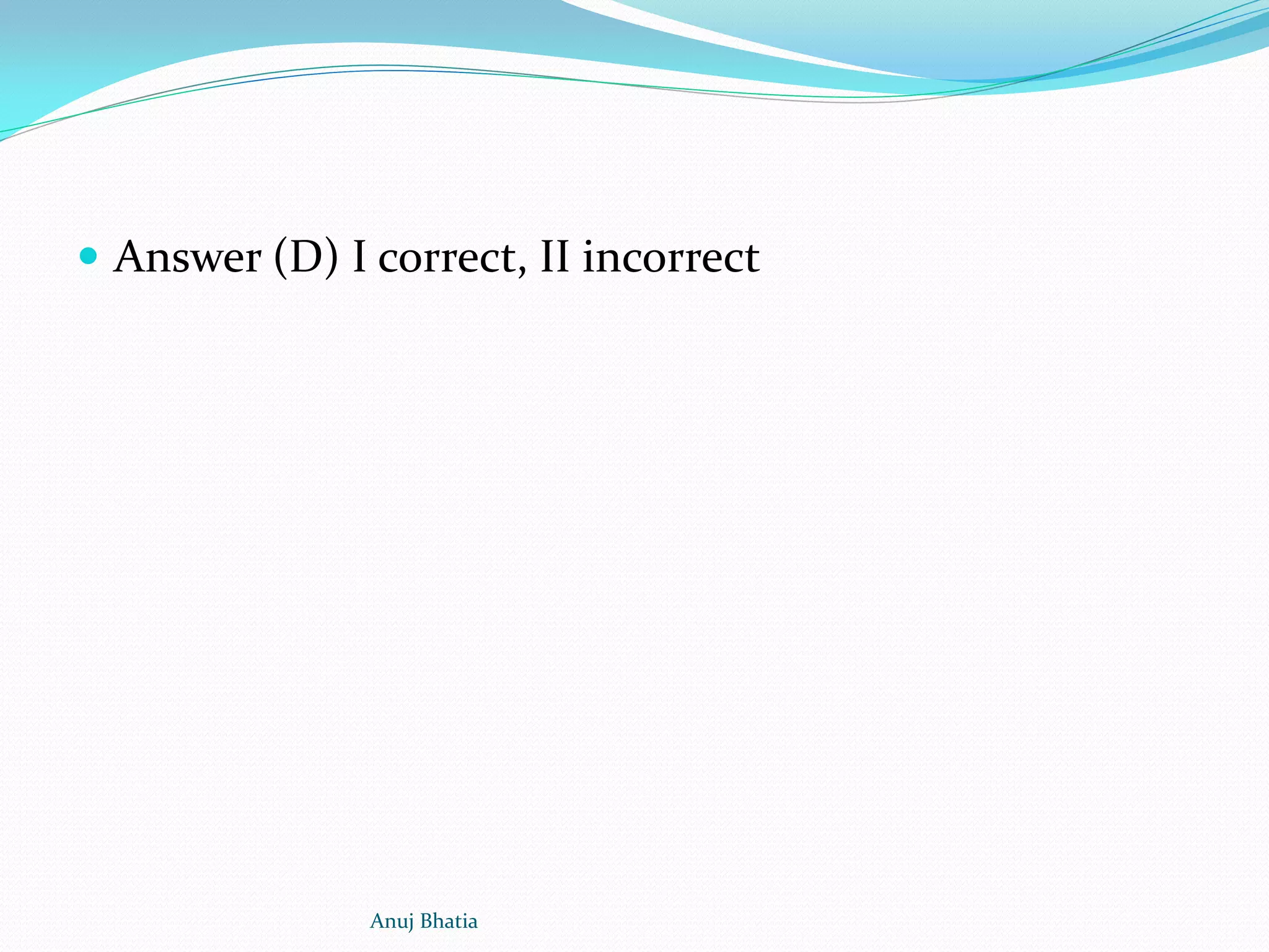  Answer (D) I correct, II incorrect
Anuj Bhatia
 