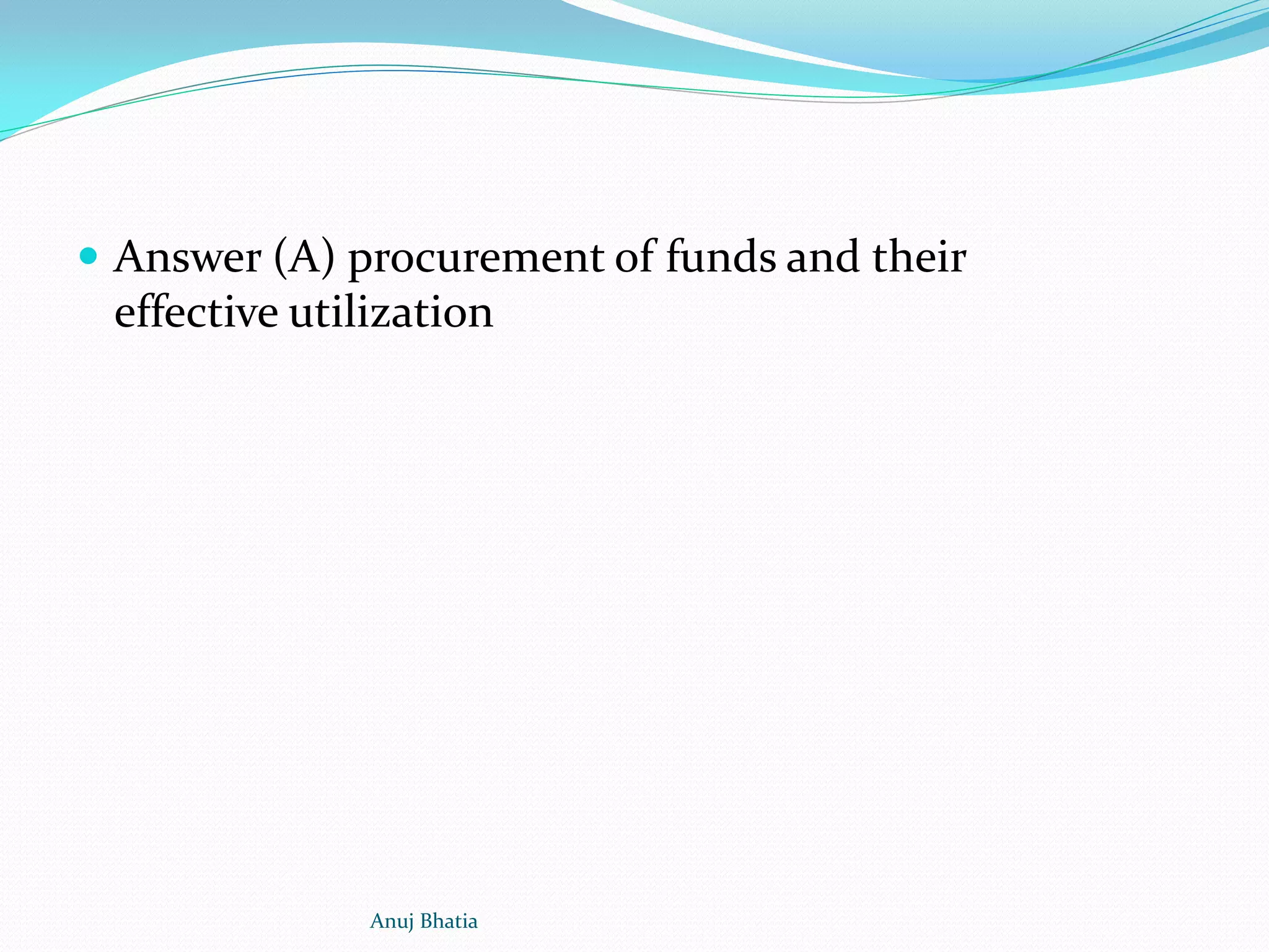  Answer (A) procurement of funds and their
effective utilization
Anuj Bhatia
 