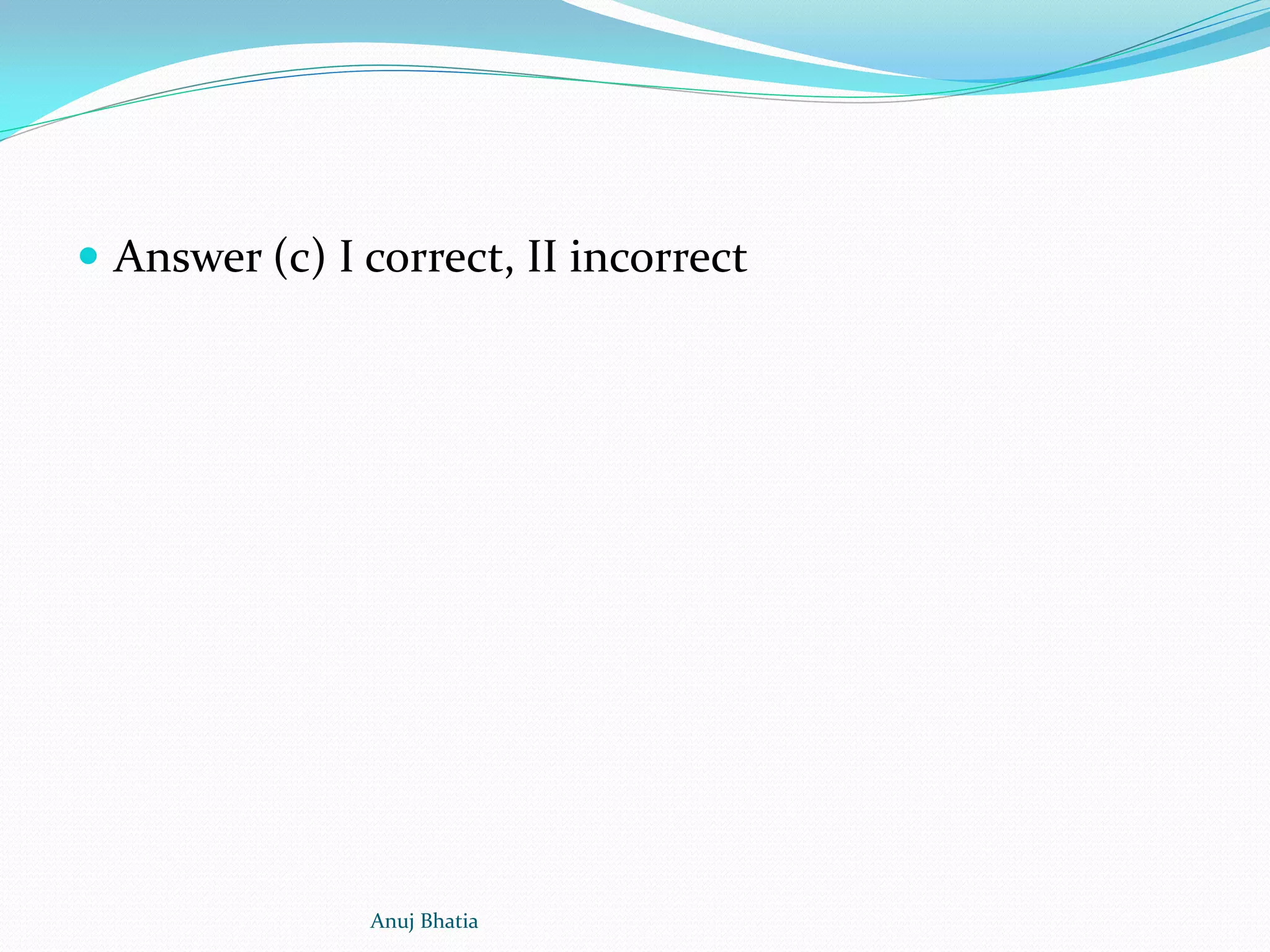  Answer (c) I correct, II incorrect
Anuj Bhatia
 