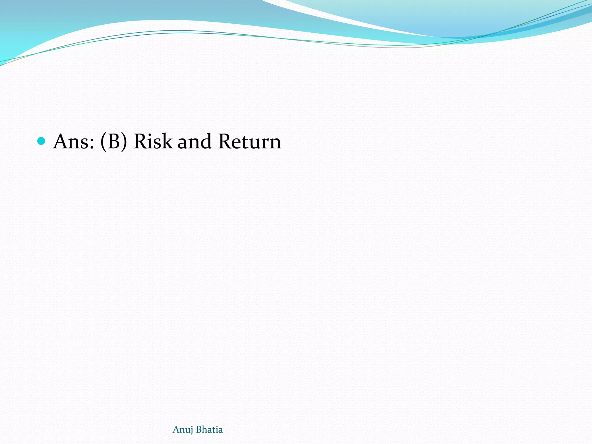  Ans: (B) Risk and Return
Anuj Bhatia
 