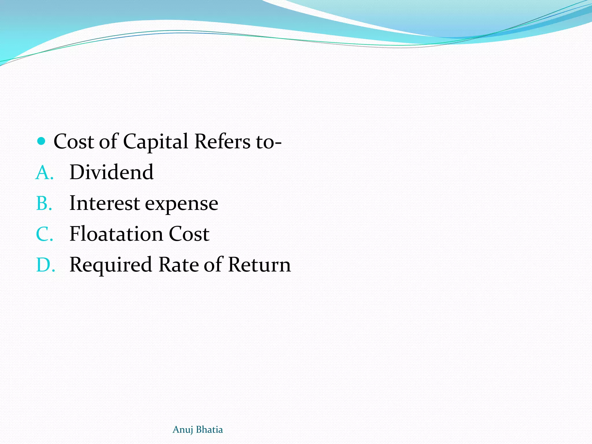  Cost of Capital Refers to-
A. Dividend
B. Interest expense
C. Floatation Cost
D. Required Rate of Return
Anuj Bhatia
 
