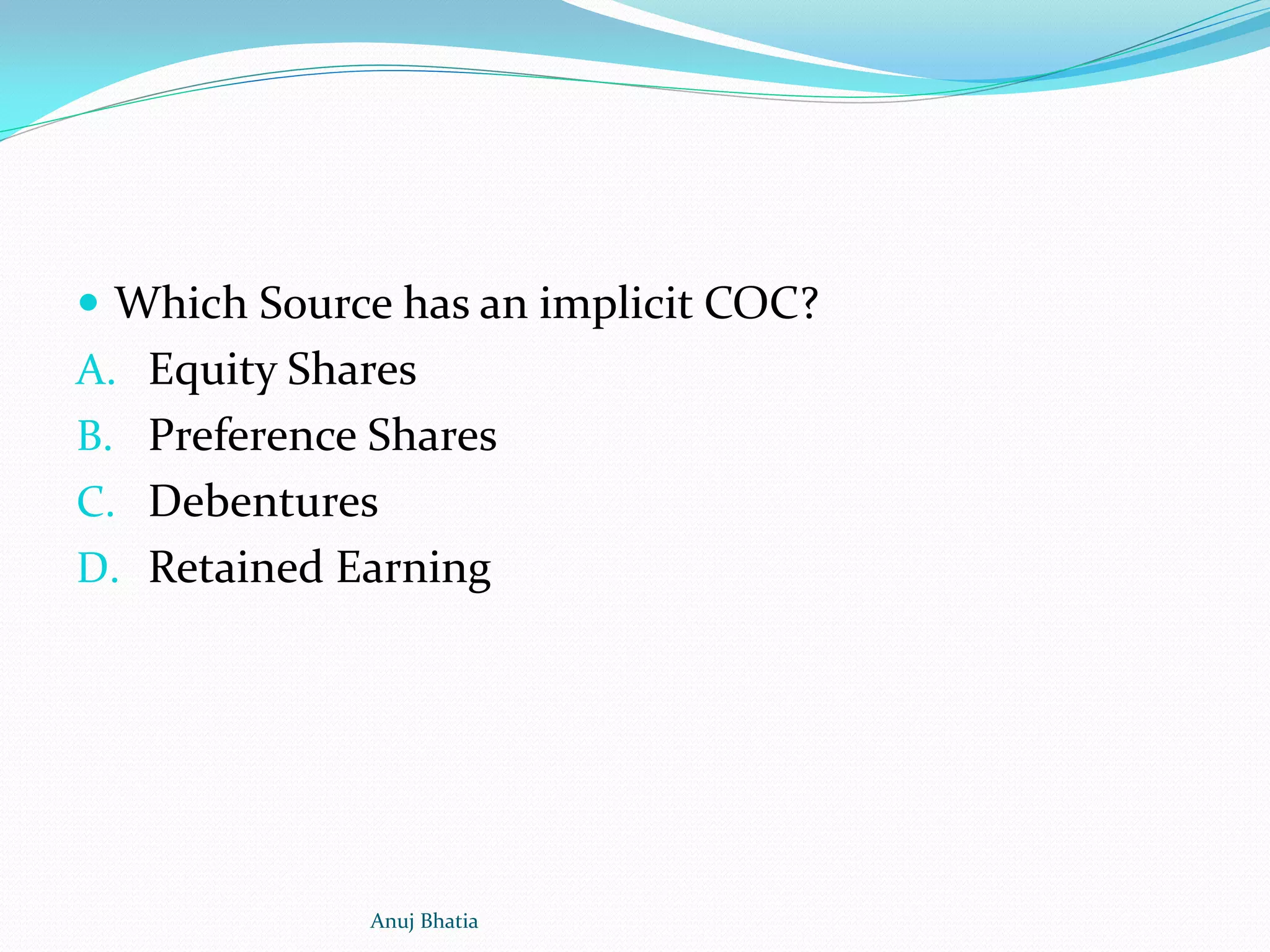  Which Source has an implicit COC?
A. Equity Shares
B. Preference Shares
C. Debentures
D. Retained Earning
Anuj Bhatia
 