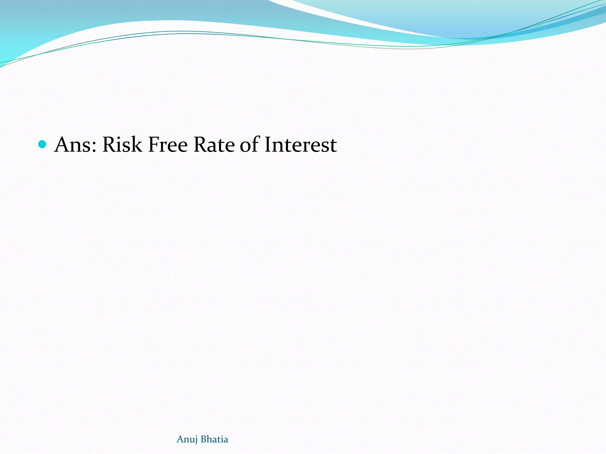  Ans: Risk Free Rate of Interest
Anuj Bhatia
 