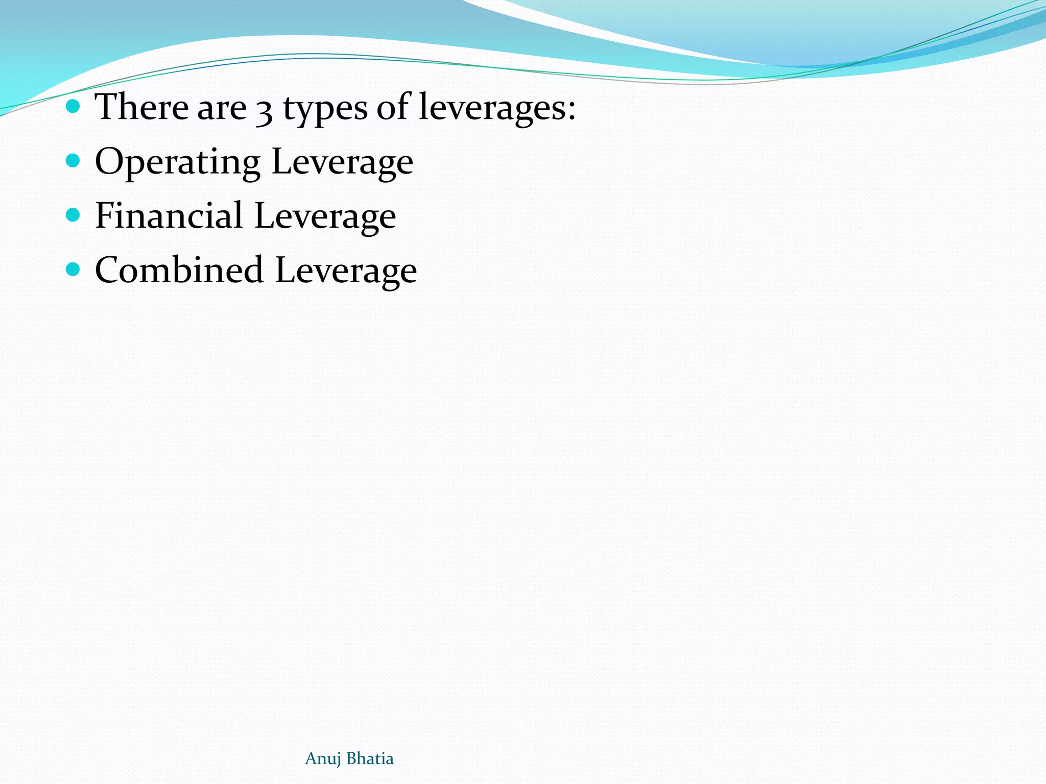 There are 3 types of leverages:
 Operating Leverage
 Financial Leverage
 Combined Leverage
Anuj Bhatia
 