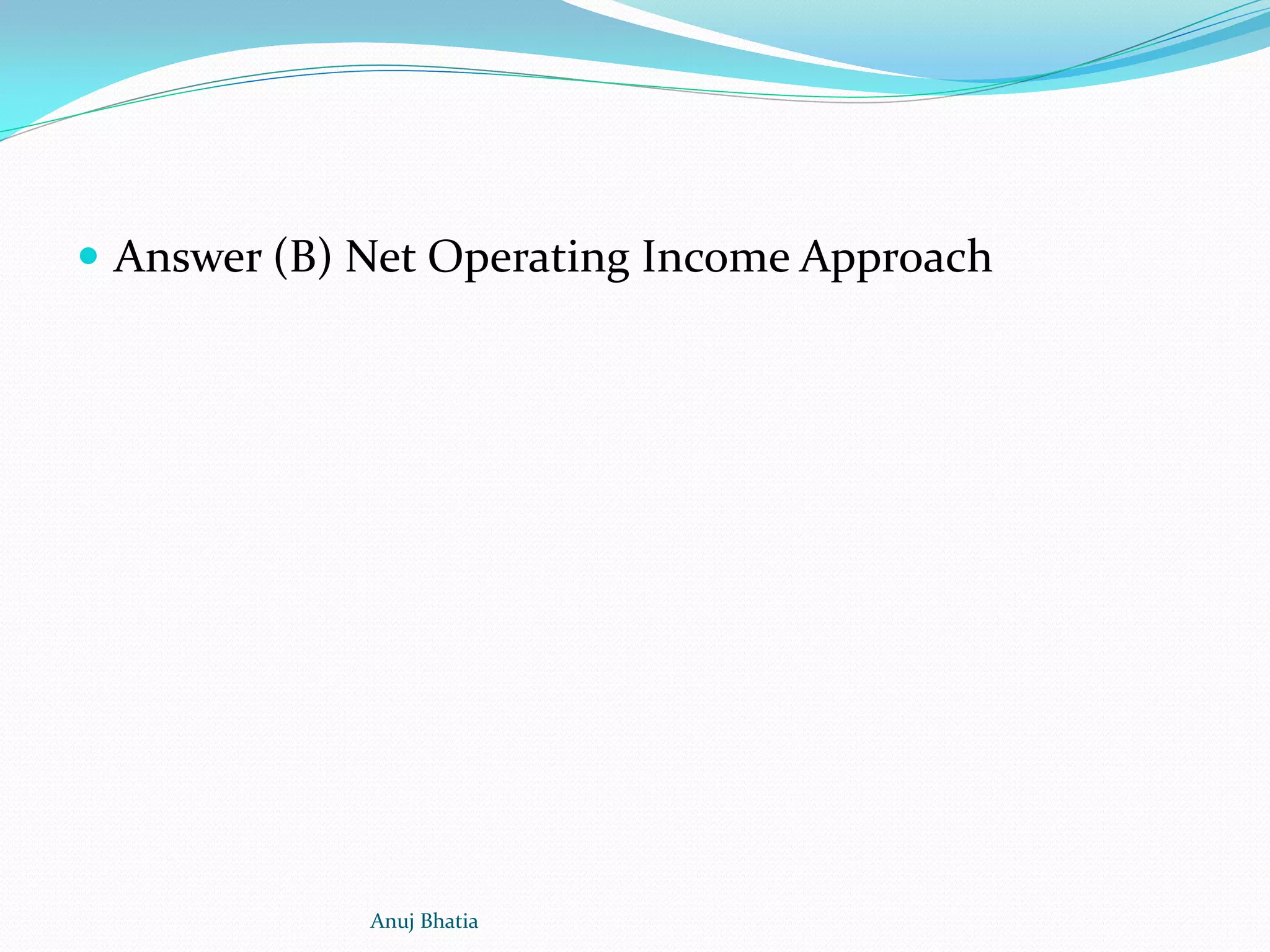  Answer (B) Net Operating Income Approach
Anuj Bhatia
 