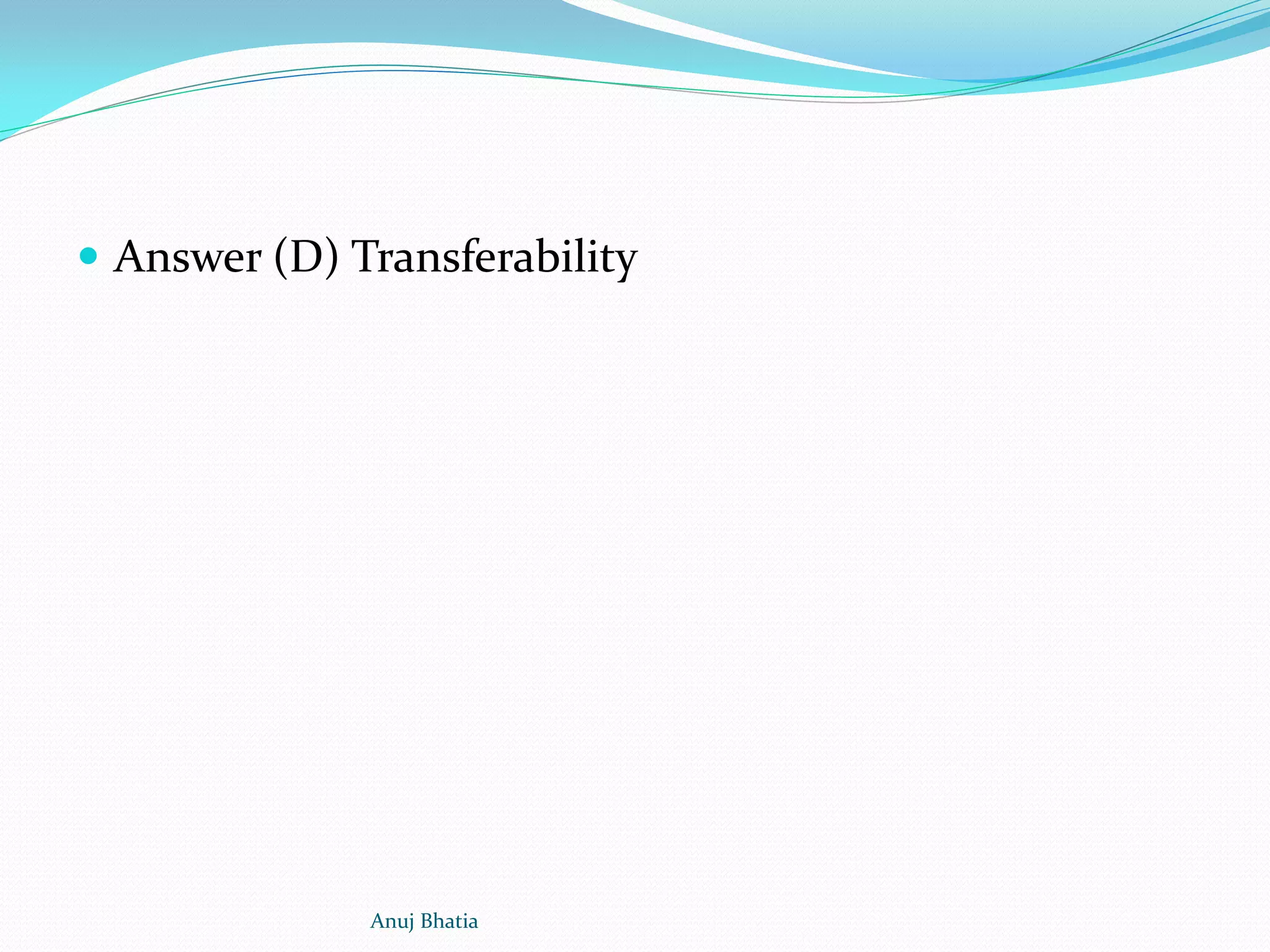  Answer (D) Transferability
Anuj Bhatia
 