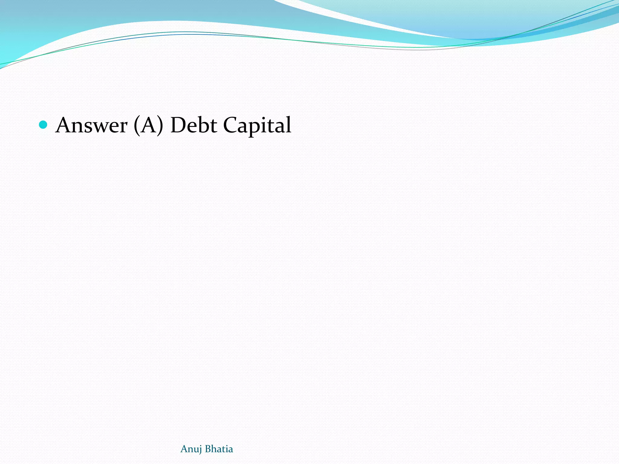  Answer (A) Debt Capital
Anuj Bhatia
 