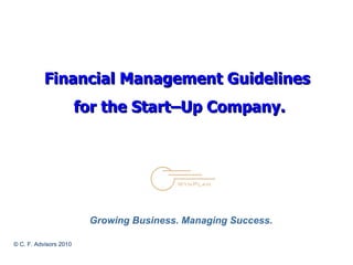 Financial Management Guidelines  for the Start–Up Company. © C. F. Advisors 2010 Growing Business. Managing Success.   