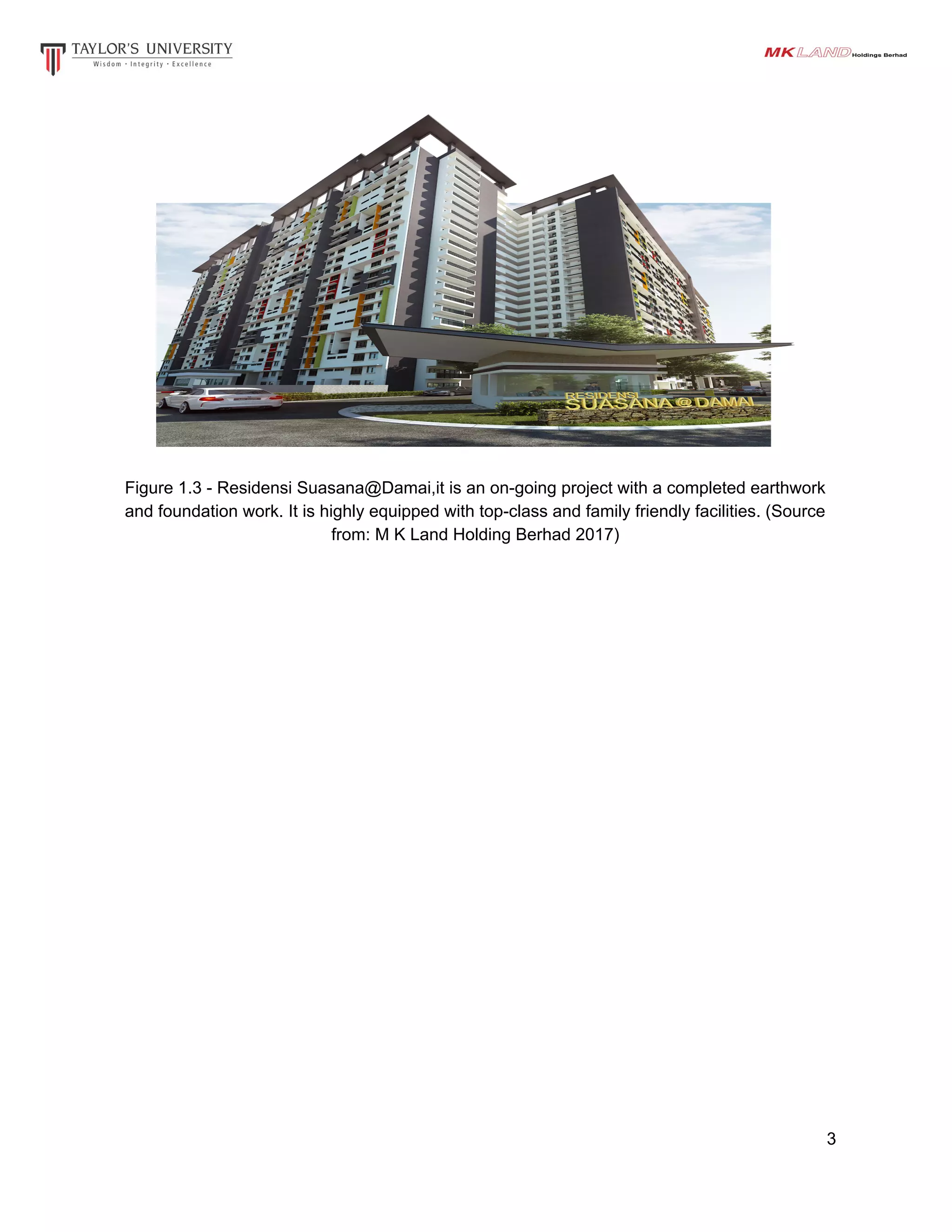 Figure 1.3 - Residensi Suasana@Damai,it is an on-going project with a completed earthwork
and foundation work. It is highly equipped with top-class and family friendly facilities. (Source
from: M K Land Holding Berhad 2017)
3
 