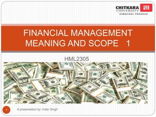 HML2305
A presentation by: Inder Singh
FINANCIAL MANAGEMENT
MEANING AND SCOPE 1
1
 