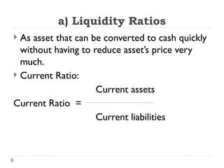 a) Liquidity Ratios
 As asset that can be converted to cash quickly
without having to reduce asset’s price very
much.
 Current Ratio:
Current assets
Current Ratio =
Current liabilities
 